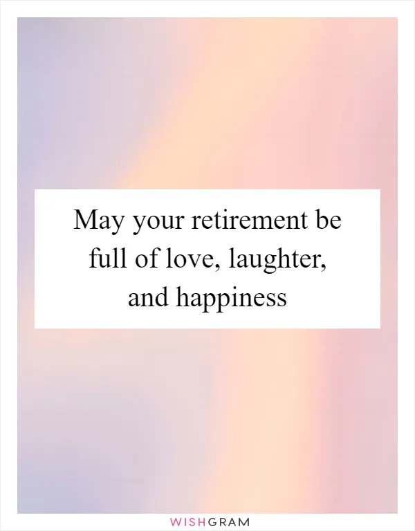 May your retirement be full of love, laughter, and happiness