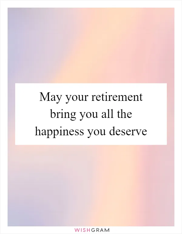 May your retirement bring you all the happiness you deserve