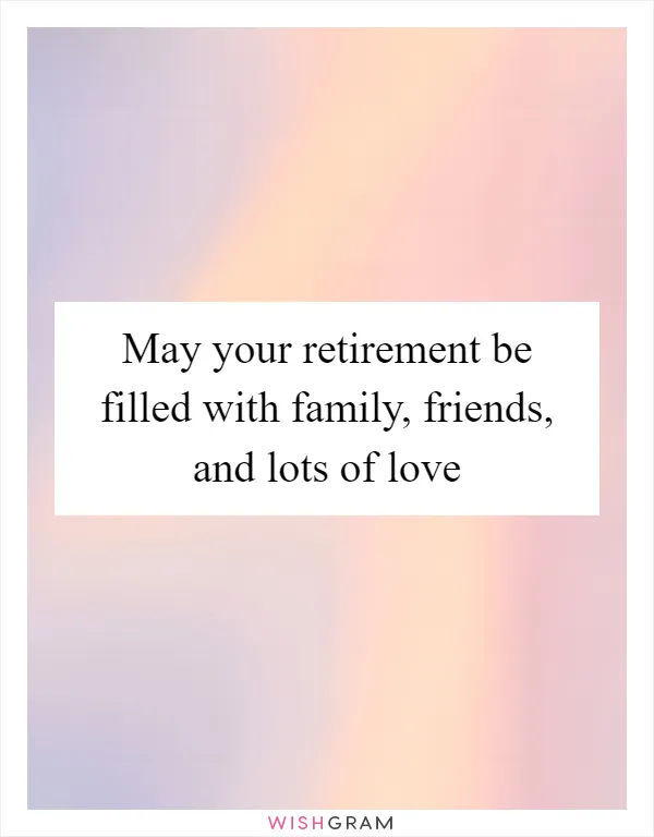 May your retirement be filled with family, friends, and lots of love