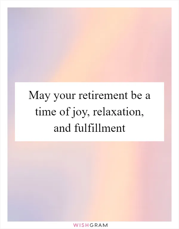 May your retirement be a time of joy, relaxation, and fulfillment