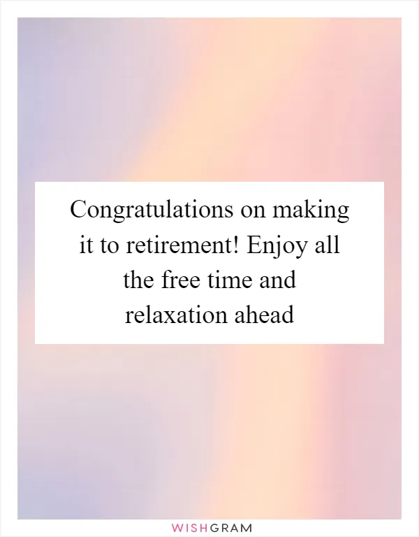 Congratulations on making it to retirement! Enjoy all the free time and relaxation ahead