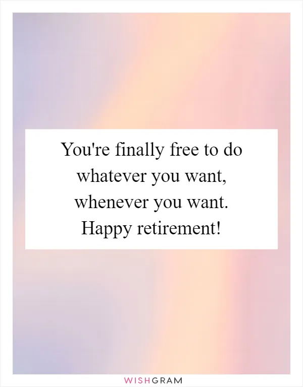 You're finally free to do whatever you want, whenever you want. Happy retirement!