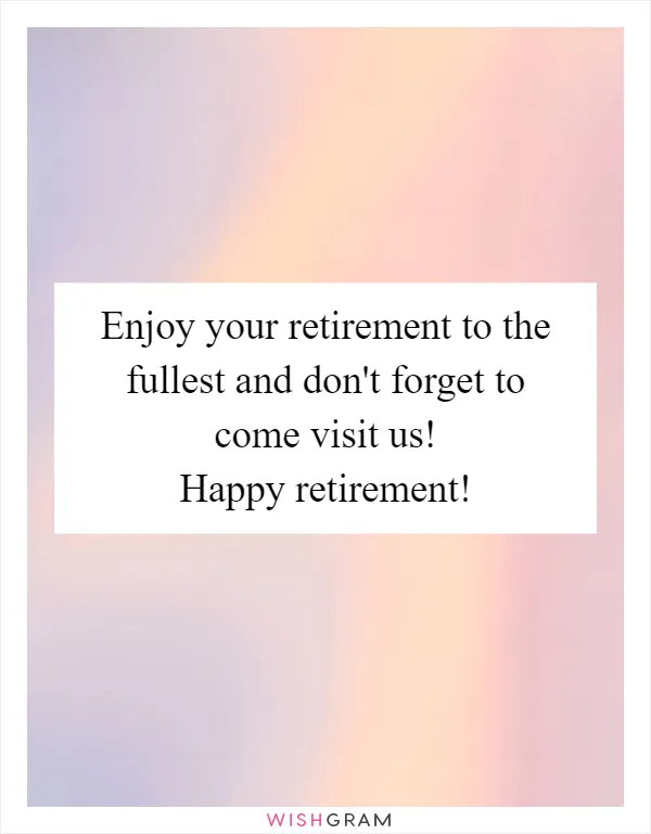 Enjoy your retirement to the fullest and don't forget to come visit us! Happy retirement!