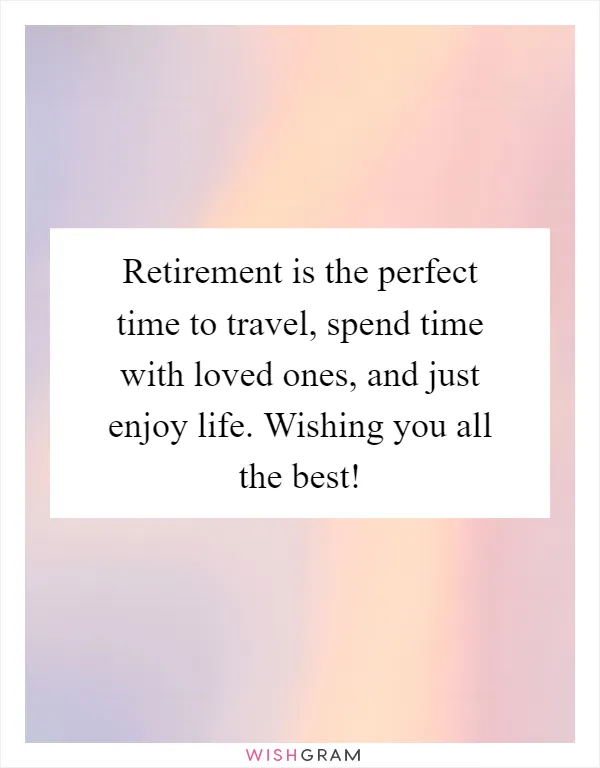 Retirement is the perfect time to travel, spend time with loved ones, and just enjoy life. Wishing you all the best!