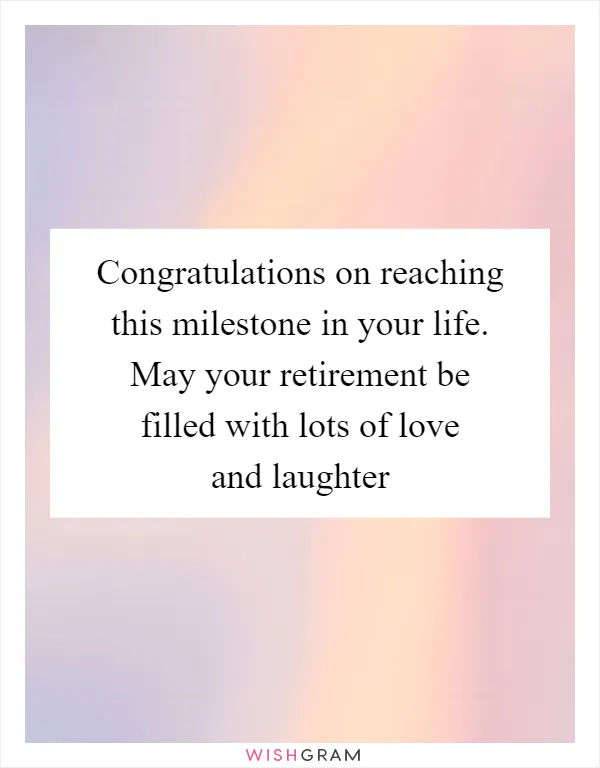 Congratulations on reaching this milestone in your life. May your retirement be filled with lots of love and laughter