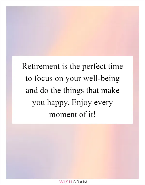 Retirement is the perfect time to focus on your well-being and do the things that make you happy. Enjoy every moment of it!