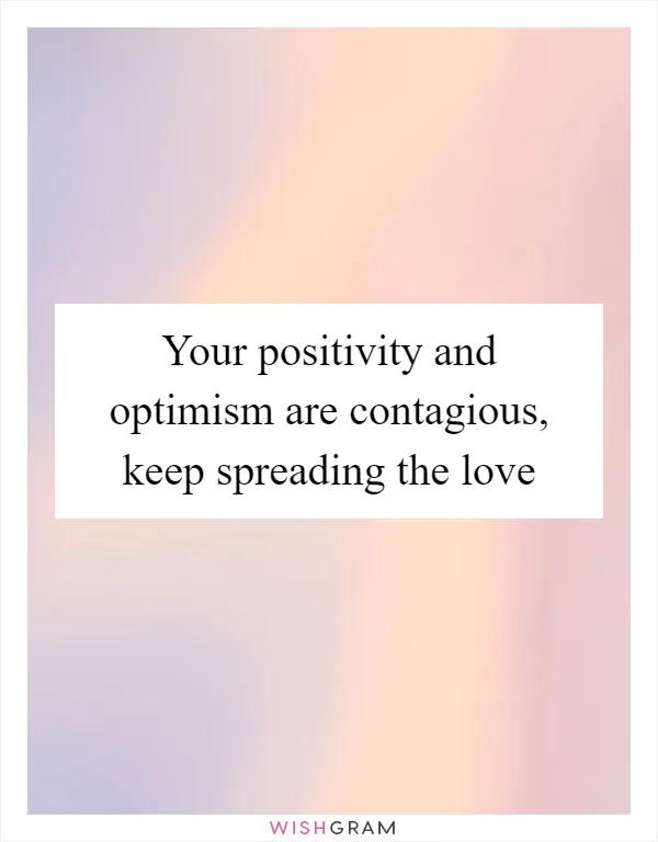 Your positivity and optimism are contagious, keep spreading the love
