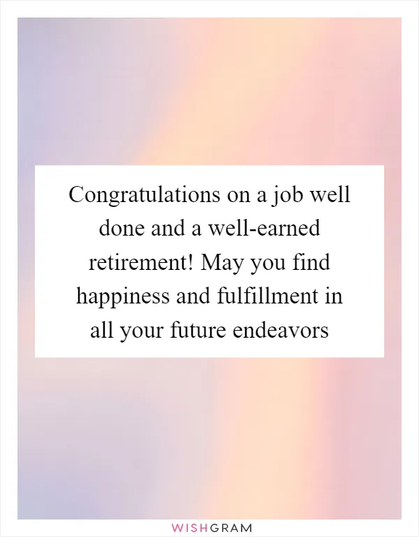 Congratulations on a job well done and a well-earned retirement! May you find happiness and fulfillment in all your future endeavors