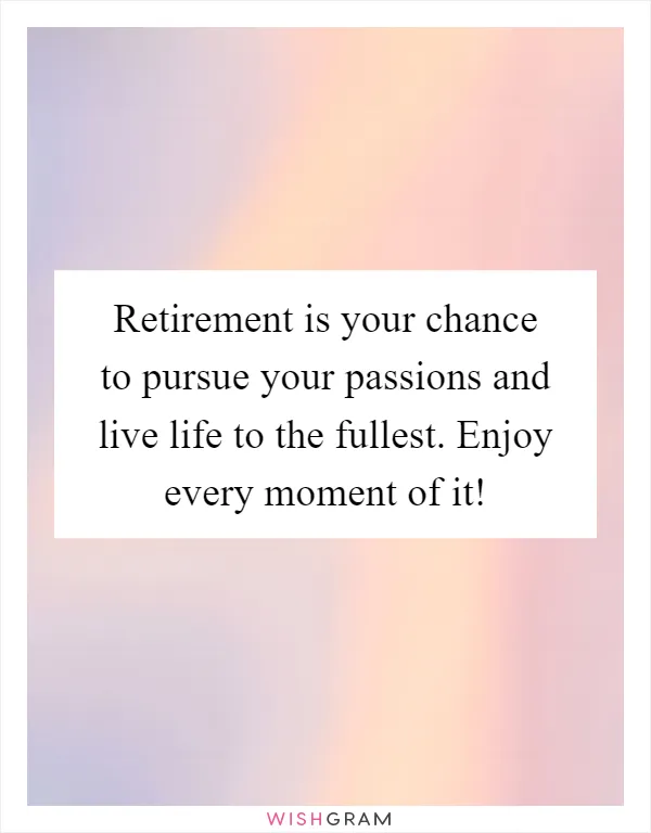 Retirement is your chance to pursue your passions and live life to the fullest. Enjoy every moment of it!