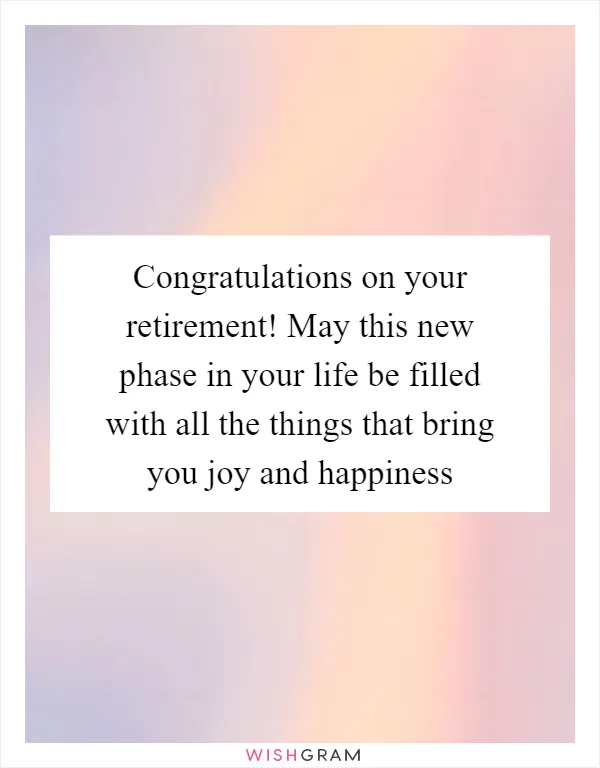 Congratulations on your retirement! May this new phase in your life be filled with all the things that bring you joy and happiness