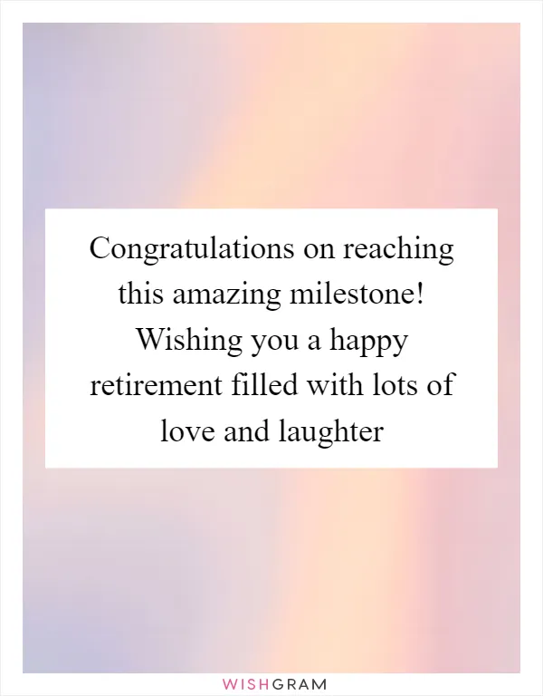 Congratulations on reaching this amazing milestone! Wishing you a happy retirement filled with lots of love and laughter
