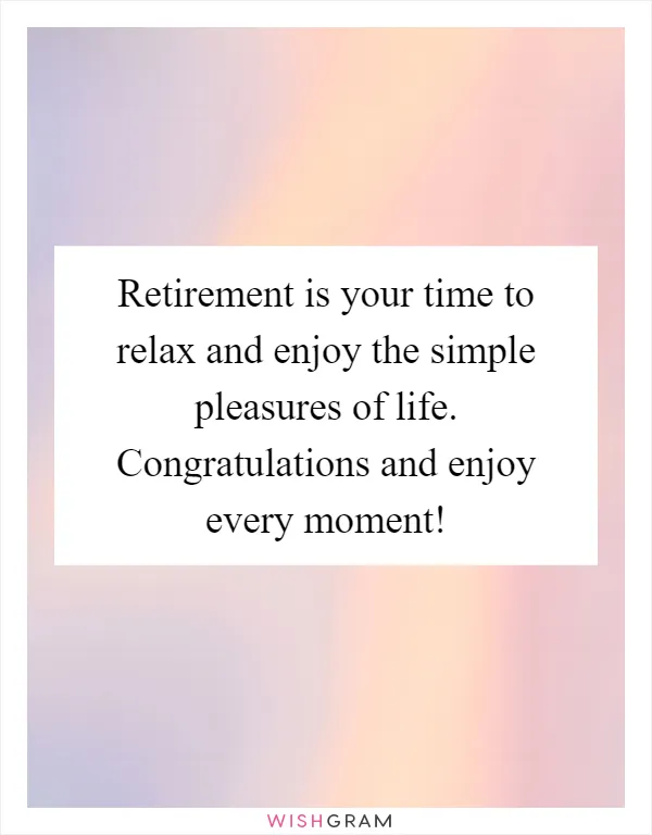 Retirement is your time to relax and enjoy the simple pleasures of life. Congratulations and enjoy every moment!