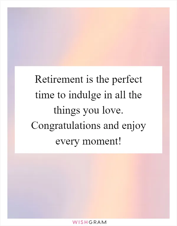 Retirement is the perfect time to indulge in all the things you love. Congratulations and enjoy every moment!