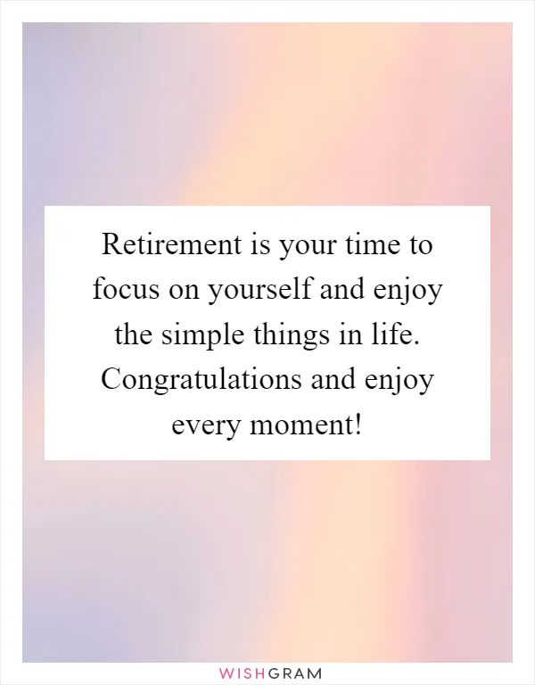 Retirement is your time to focus on yourself and enjoy the simple things in life. Congratulations and enjoy every moment!