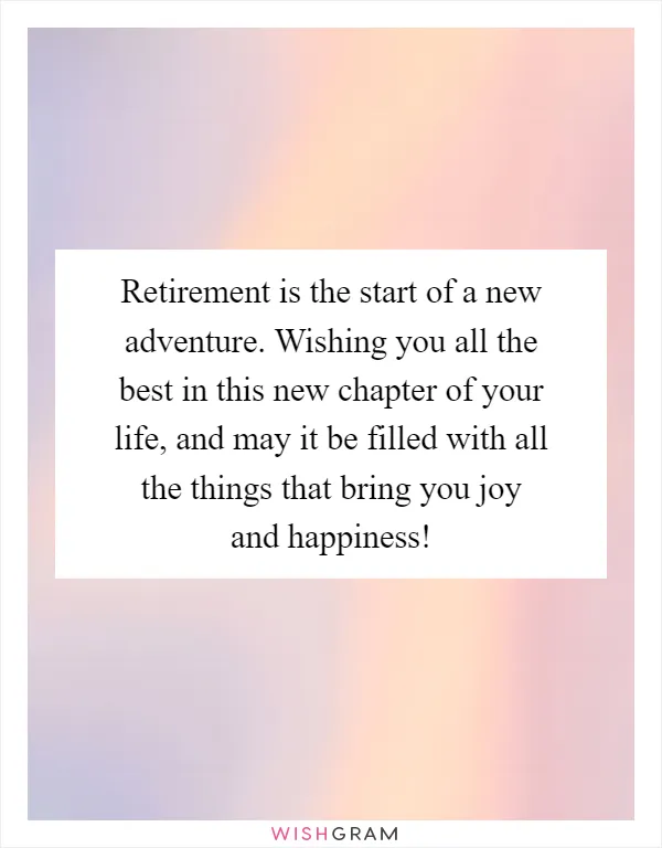 Retirement is the start of a new adventure. Wishing you all the best in this new chapter of your life, and may it be filled with all the things that bring you joy and happiness!