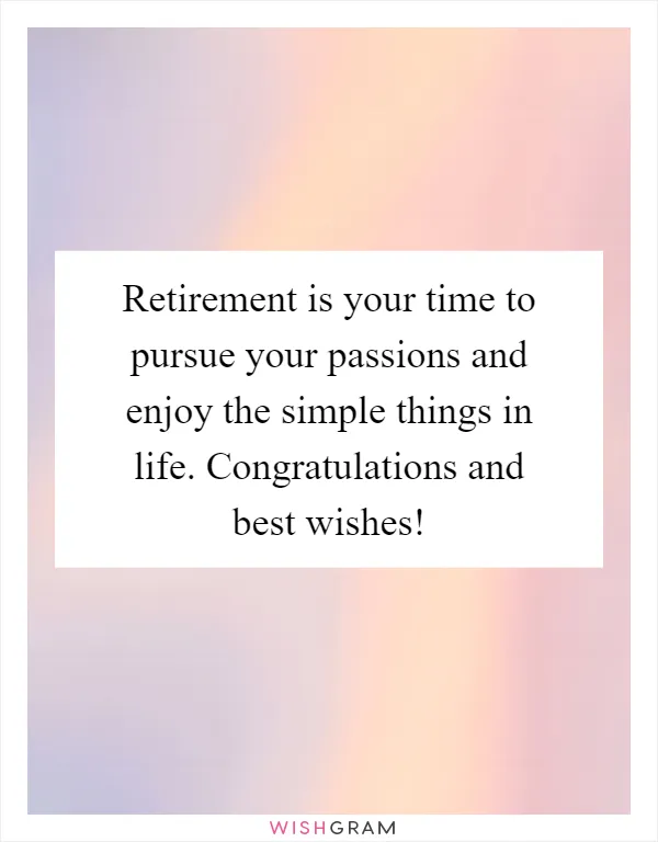 Retirement is your time to pursue your passions and enjoy the simple things in life. Congratulations and best wishes!