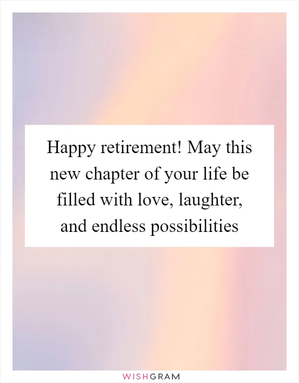 Happy retirement! May this new chapter of your life be filled with love, laughter, and endless possibilities