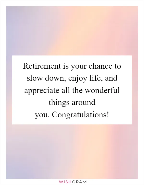 Retirement is your chance to slow down, enjoy life, and appreciate all the wonderful things around you. Congratulations!