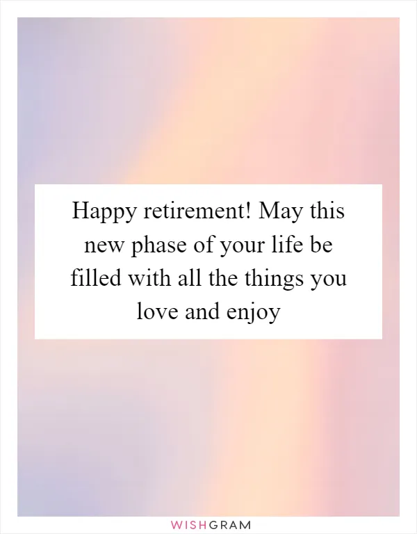 Happy retirement! May this new phase of your life be filled with all the things you love and enjoy