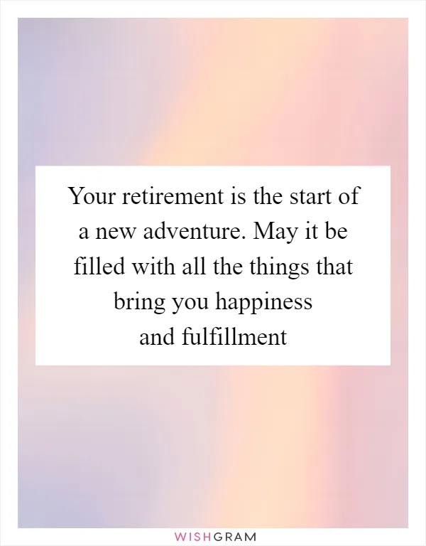 Your retirement is the start of a new adventure. May it be filled with all the things that bring you happiness and fulfillment