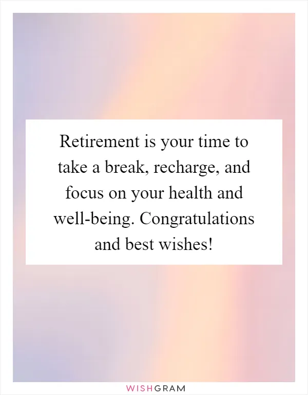 Retirement is your time to take a break, recharge, and focus on your health and well-being. Congratulations and best wishes!