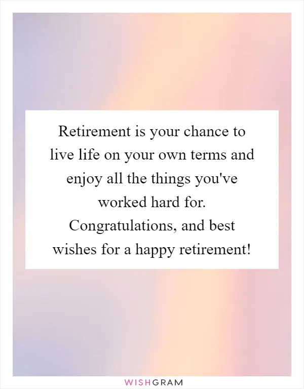 Retirement is your chance to live life on your own terms and enjoy all the things you've worked hard for. Congratulations, and best wishes for a happy retirement!