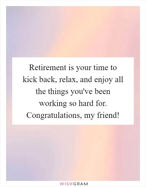 Retirement is your time to kick back, relax, and enjoy all the things you've been working so hard for. Congratulations, my friend!