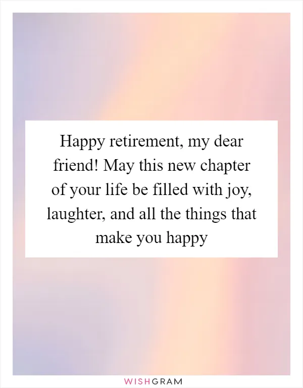 Happy retirement, my dear friend! May this new chapter of your life be filled with joy, laughter, and all the things that make you happy