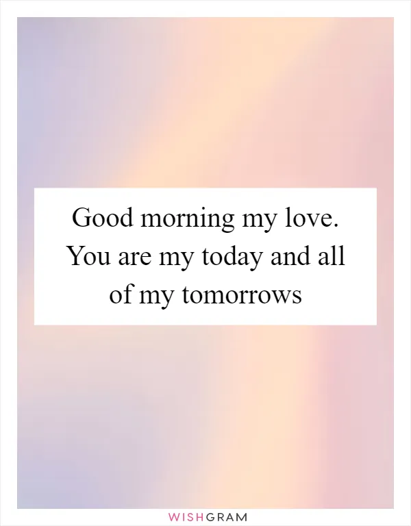 Good morning my love. You are my today and all of my tomorrows