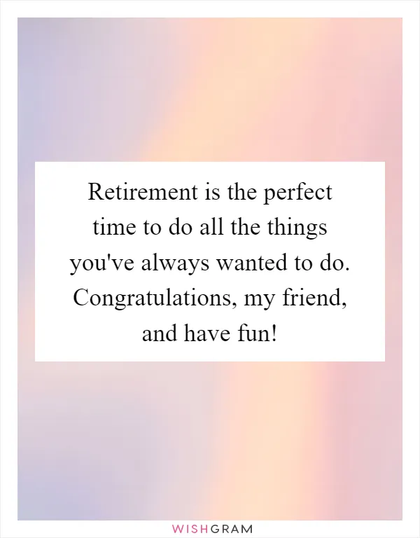 Retirement is the perfect time to do all the things you've always wanted to do. Congratulations, my friend, and have fun!