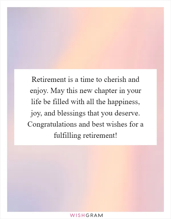 Retirement is a time to cherish and enjoy. May this new chapter in your life be filled with all the happiness, joy, and blessings that you deserve. Congratulations and best wishes for a fulfilling retirement!