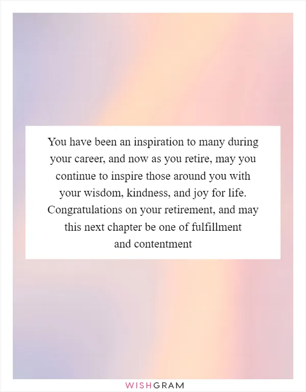 You have been an inspiration to many during your career, and now as you retire, may you continue to inspire those around you with your wisdom, kindness, and joy for life. Congratulations on your retirement, and may this next chapter be one of fulfillment and contentment