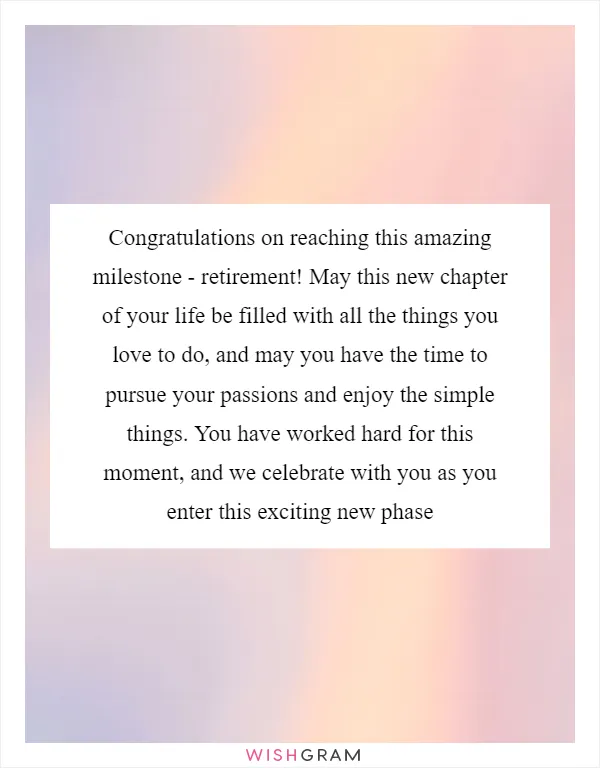 Congratulations on reaching this amazing milestone - retirement! May this new chapter of your life be filled with all the things you love to do, and may you have the time to pursue your passions and enjoy the simple things. You have worked hard for this moment, and we celebrate with you as you enter this exciting new phase