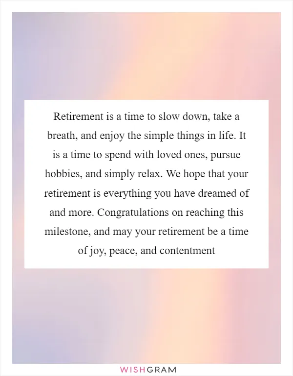 Retirement is a time to slow down, take a breath, and enjoy the simple things in life. It is a time to spend with loved ones, pursue hobbies, and simply relax. We hope that your retirement is everything you have dreamed of and more. Congratulations on reaching this milestone, and may your retirement be a time of joy, peace, and contentment