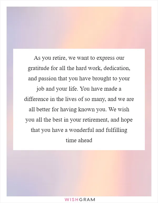 As you retire, we want to express our gratitude for all the hard work, dedication, and passion that you have brought to your job and your life. You have made a difference in the lives of so many, and we are all better for having known you. We wish you all the best in your retirement, and hope that you have a wonderful and fulfilling time ahead