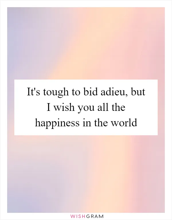 It's tough to bid adieu, but I wish you all the happiness in the world