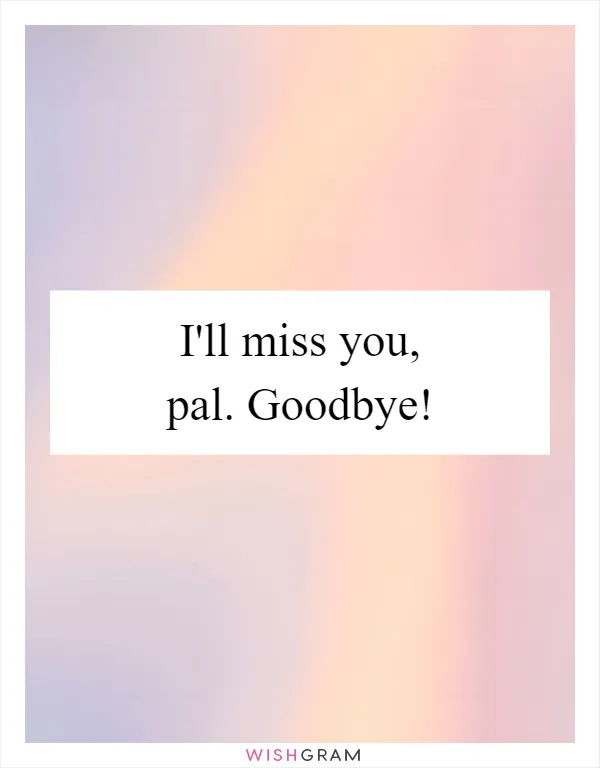 I'll miss you, pal. Goodbye!