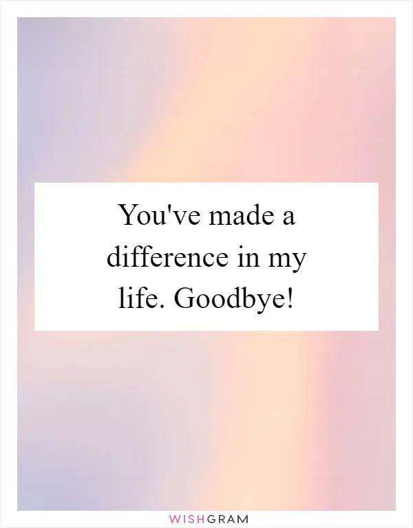 You've made a difference in my life. Goodbye!