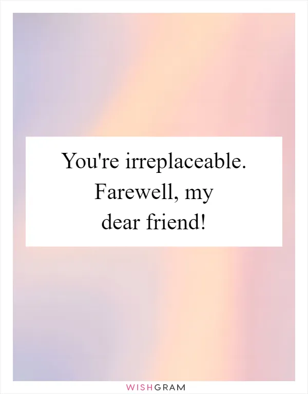 You're irreplaceable. Farewell, my dear friend!