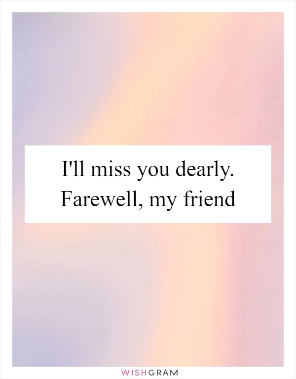 I'll miss you dearly. Farewell, my friend