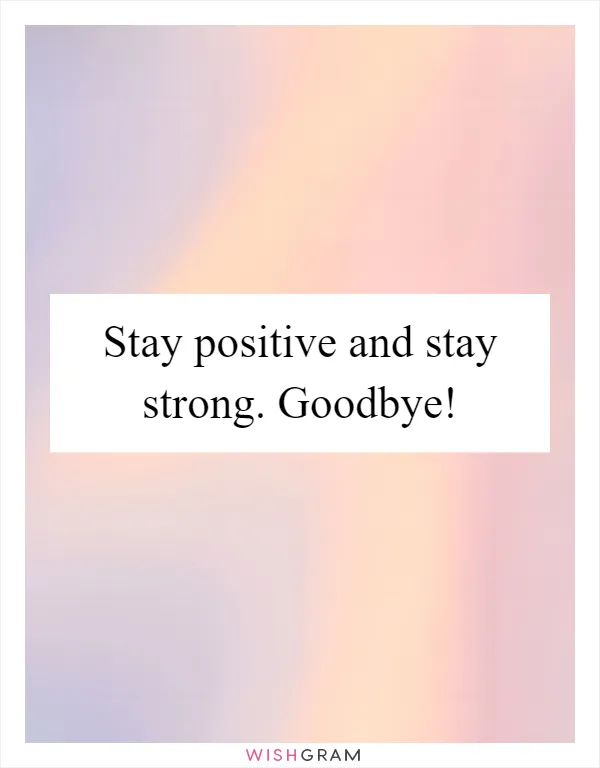 Stay positive and stay strong. Goodbye!