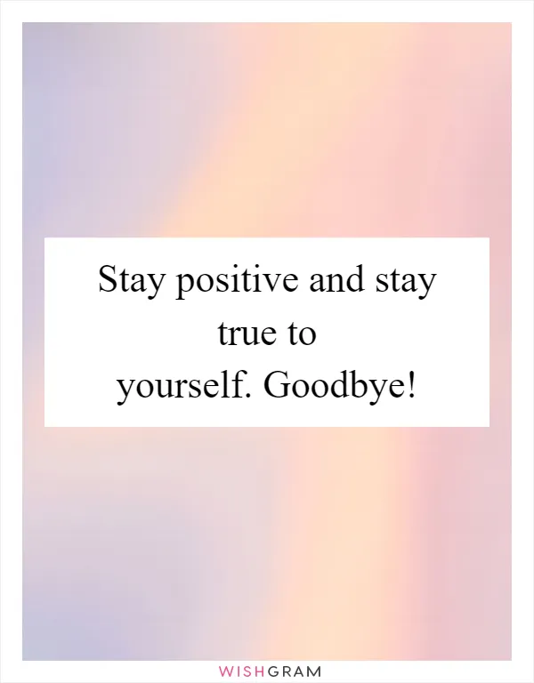 Stay positive and stay true to yourself. Goodbye!