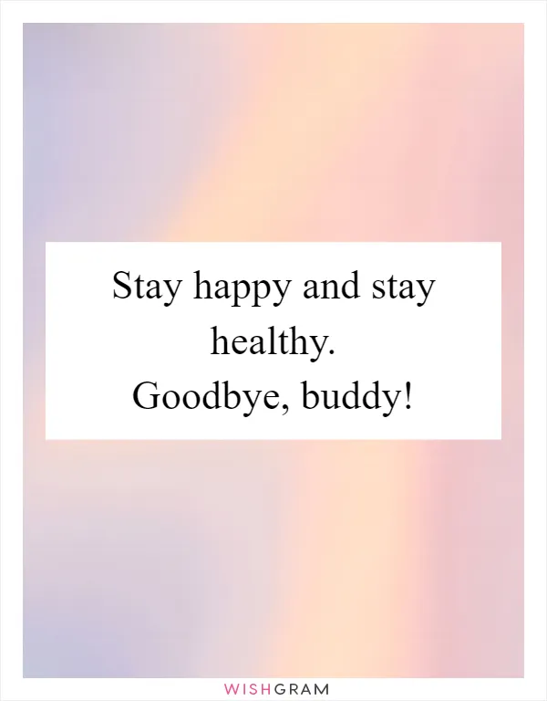 Stay happy and stay healthy. Goodbye, buddy!