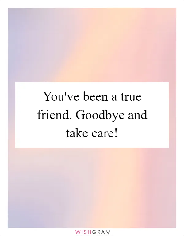 You've been a true friend. Goodbye and take care!