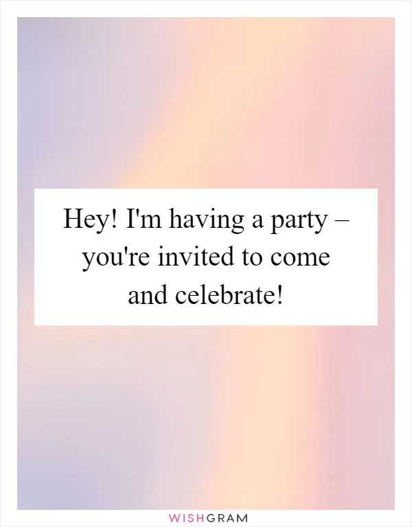 Hey! I'm having a party – you're invited to come and celebrate!