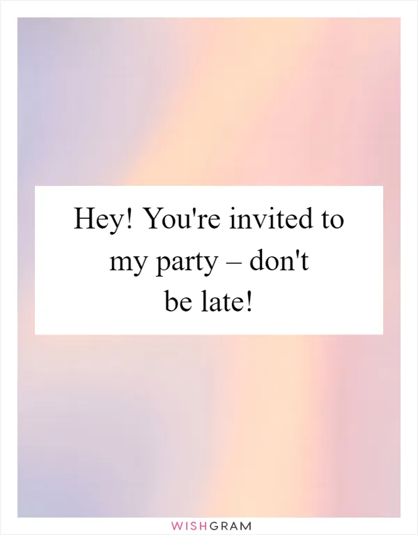 Hey! You're invited to my party – don't be late!