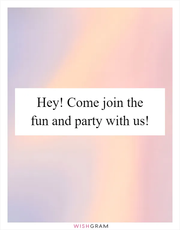 Hey! Come join the fun and party with us!