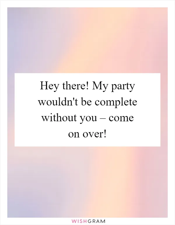 Hey there! My party wouldn't be complete without you – come on over!