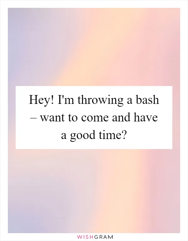 Hey! I'm throwing a bash – want to come and have a good time?