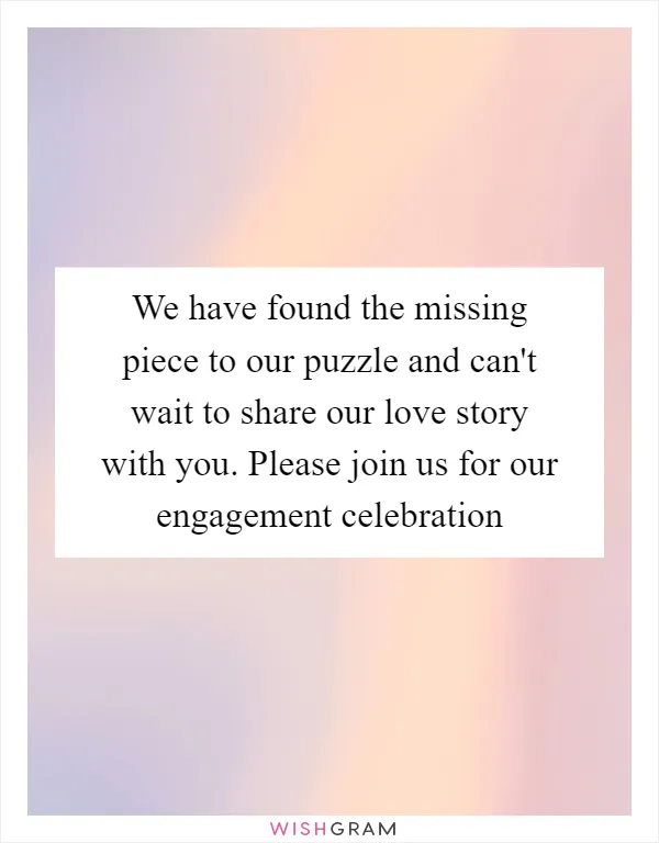 We have found the missing piece to our puzzle and can't wait to share our love story with you. Please join us for our engagement celebration